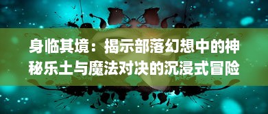 身临其境：揭示部落幻想中的神秘乐土与魔法对决的沉浸式冒险体验