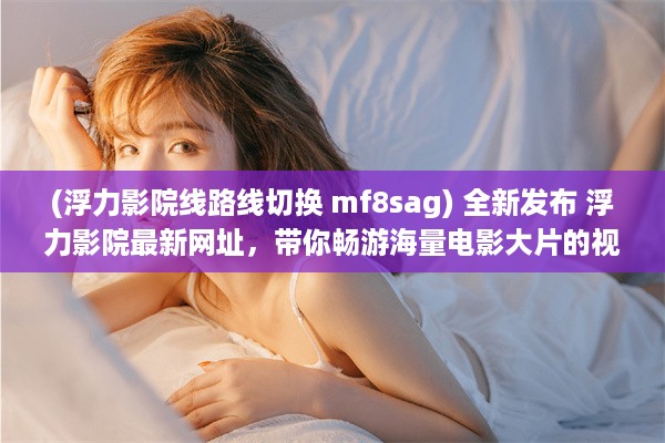 (浮力影院线路线切换 mf8sag) 全新发布 浮力影院最新网址，带你畅游海量电影大片的视觉盛宴