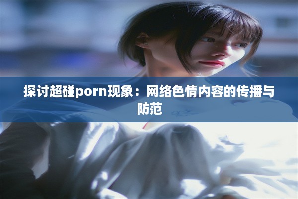 探讨超碰porn现象：网络色情内容的传播与防范