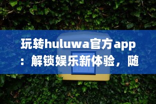 玩转huluwa官方app：解锁娱乐新体验，随时随地畅享精彩内容 v5.6.8下载