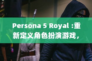 Persona 5 Royal :重新定义角色扮演游戏，深化剧情带来全新玩法体验 v9.8.9下载