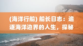 (海洋行船) 船长日志：追逐海洋边界的人生，探秘航海历程与海上生存技巧