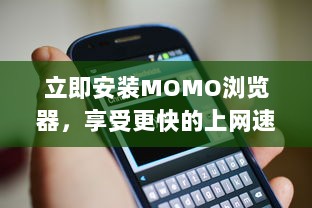 立即安装MOMO浏览器，享受更快的上网速度 轻松浏览，一键获取丰富资源。