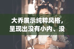 大乔展示纯粹风格，呈现出没有小内、没有小爱心形象的独特魅力图片欣赏