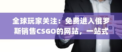 全球玩家关注：免费进入俄罗斯销售CSGO的网站，一站式解决购买需求