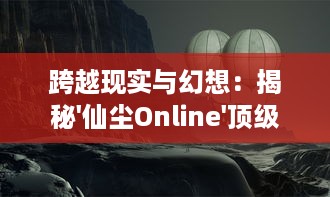 跨越现实与幻想：揭秘'仙尘Online'顶级美术设计，引领网络游戏视效新高度