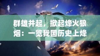 群雄并起，掀起烽火狼烟：一览我国历史上烽火连天的英雄纷争岁月