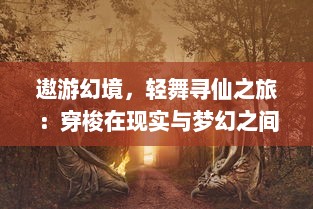 遨游幻境，轻舞寻仙之旅：穿梭在现实与梦幻之间的奇幻飞行