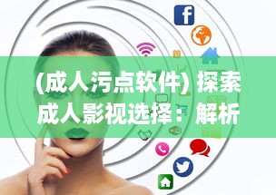 (成人污点软件) 探索成人影视选择：解析好莱污看黄APP的多样内容与安全隐患