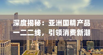 深度揭秘：亚洲国精产品一二二线，引领消费新潮流的背后策略与实力展现 v8.9.1下载