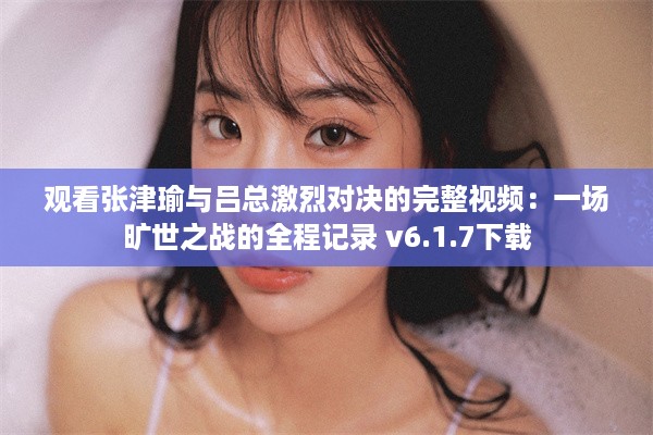 观看张津瑜与吕总激烈对决的完整视频：一场旷世之战的全程记录 v6.1.7下载