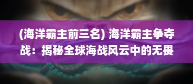 (海洋霸主前三名) 海洋霸主争夺战：揭秘全球海战风云中的无畏勇士与战略决断