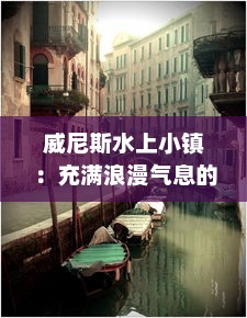 威尼斯水上小镇：充满浪漫气息的传统意大利水城的魅力与文化探索