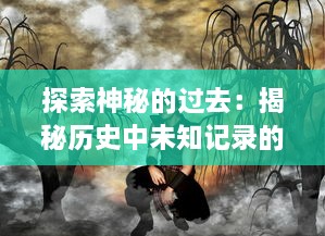 探索神秘的过去：揭秘历史中未知记录的隐藏故事和不为人知的秘密