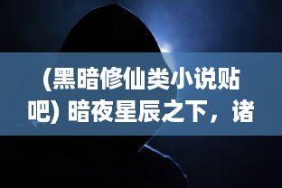 (黑暗修仙类小说贴吧) 暗夜星辰之下，诸神破碎，重塑唯我修道：暗黑修仙传奇