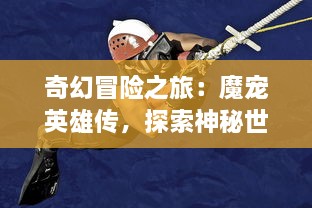 奇幻冒险之旅：魔宠英雄传，探索神秘世界的英勇斗士和他们的魔法小伙伴