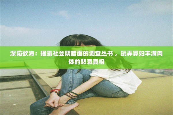 深陷欲海：揭露社会阴暗面的调查丛书 ，玩弄寡妇丰满肉体的悲哀真相