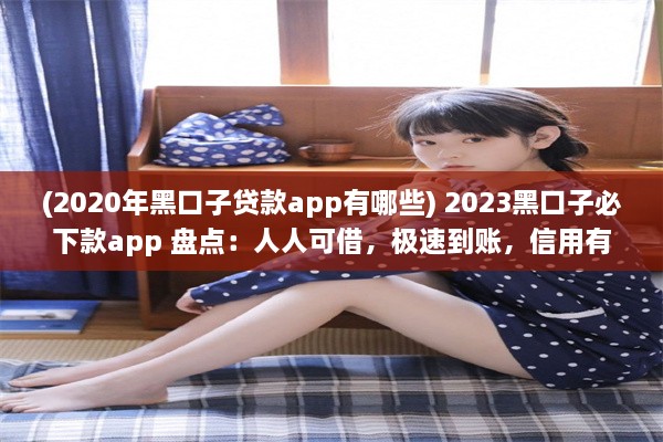 (2020年黑口子贷款app有哪些) 2023黑口子必下款app 盘点：人人可借，极速到账，信用有保障