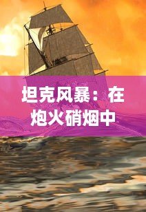 坦克风暴：在炮火硝烟中揭示现代战争机器的冷酷与英勇