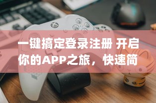 一键搞定登录注册 开启你的APP之旅，快速简便让你秒速畅游世界。