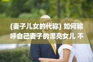 (妻子儿女的代称) 如何称呼自己妻子的漂亮女儿 不同文化背景下的称呼方式解析