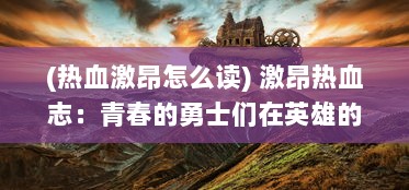 (热血激昂怎么读) 激昂热血志：青春的勇士们在英雄的幻想世界中追逐冒险梦想