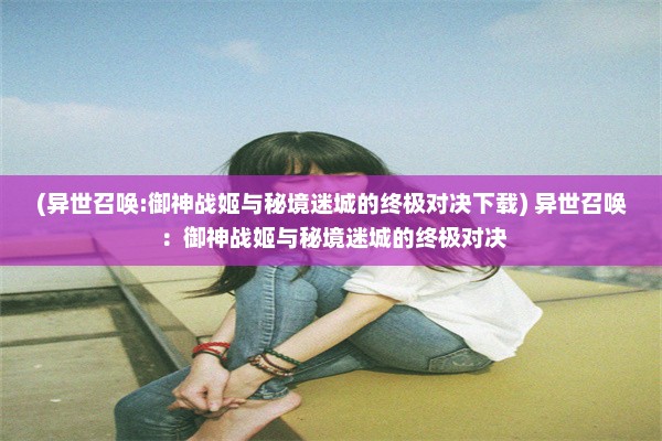 (异世召唤:御神战姬与秘境迷城的终极对决下载) 异世召唤：御神战姬与秘境迷城的终极对决