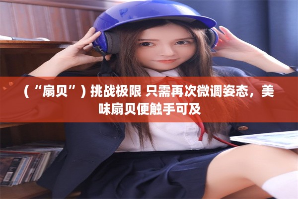 (“扇贝”) 挑战极限 只需再次微调姿态，美味扇贝便触手可及