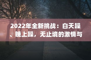 2022年全新挑战：白天躁、晚上躁，无止境的激情与活力全面展现，让生活天天躁