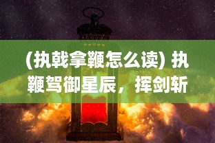 (执戟拿鞭怎么读) 执鞭驾御星辰，挥剑斩尽苍穹：浪漫而又艰辛的一剑成仙之旅