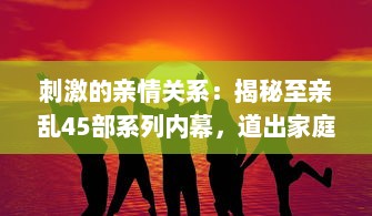 刺激的亲情关系：揭秘至亲乱45部系列内幕，道出家庭纷繁复杂的人性冲突 v4.1.8下载