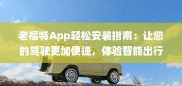 老福特App轻松安装指南：让您的驾驶更加便捷，体验智能出行新方式