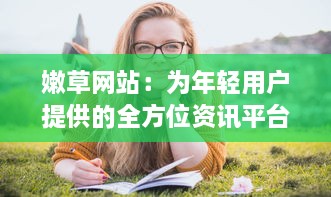 嫩草网站：为年轻用户提供的全方位资讯平台，引领时尚生活新潮流