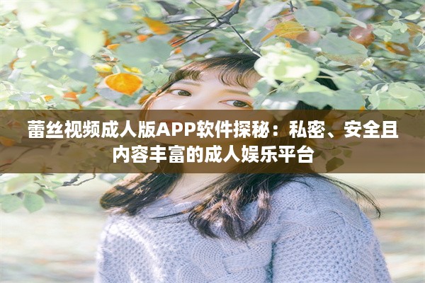 蕾丝视频成人版APP软件探秘：私密、安全且内容丰富的成人娱乐平台