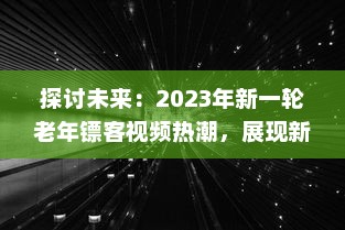 探讨未来：2023年新一轮老年镖客视频热潮，展现新时代老年人生活形态与勇敢精神 v4.4.2下载