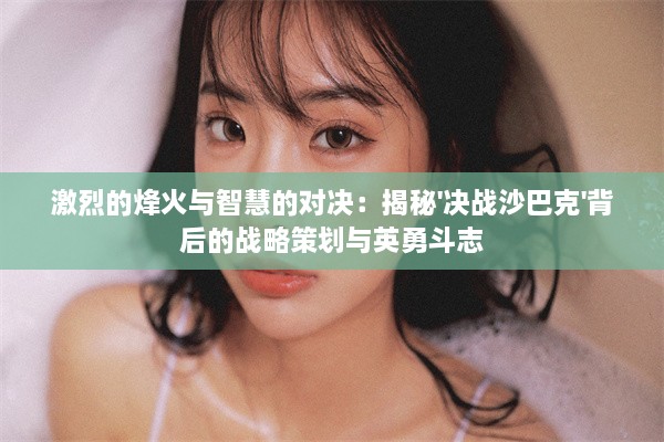 激烈的烽火与智慧的对决：揭秘'决战沙巴克'背后的战略策划与英勇斗志