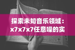 探索未知音乐领域：x7x7x7任意噪的实验性创作与跨界音乐实践的全面解析