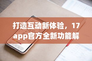 打造互动新体验，17app官方全新功能解析 创造连接，分享无限可能。 v0.4.8下载