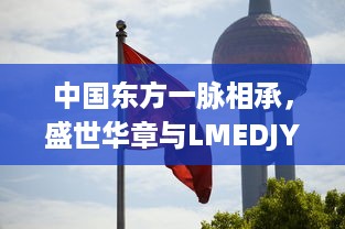 中国东方一脉相承，盛世华章与LMEDJYFBD共绘繁荣景象 v4.7.0下载