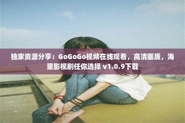 独家资源分享：GoGoGo视频在线观看，高清画质，海量影视剧任你选择 v1.0.9下载