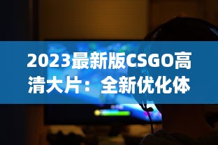 2023最新版CSGO高清大片：全新优化体验，电竞射击游戏的终极视觉盛宴 v4.2.8下载