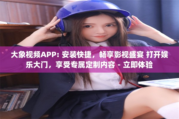 大象视频APP: 安装快捷，畅享影视盛宴 打开娱乐大门，享受专属定制内容 - 立即体验