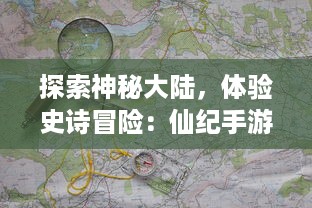 探索神秘大陆，体验史诗冒险：仙纪手游引领您踏上绚丽奇幻的修真之旅