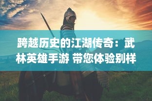 跨越历史的江湖传奇：武林英雄手游 带您体验别样的武侠世界冒险之旅