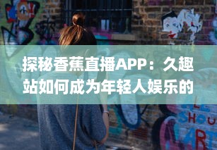 探秘香蕉直播APP：久趣站如何成为年轻人娱乐的新选择 深入解析其独特魅力与市场策略。 v7.5.5下载