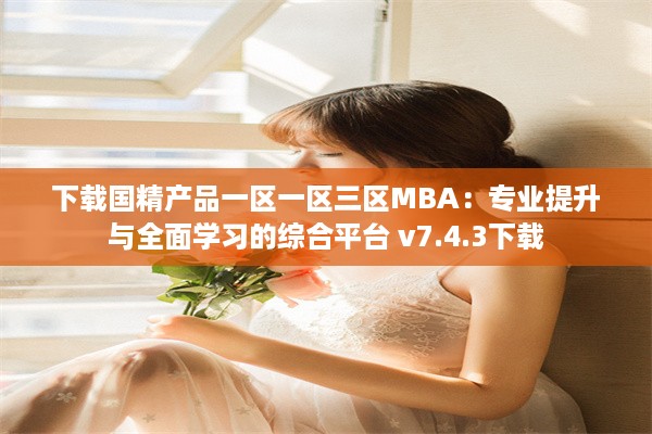 下载国精产品一区一区三区MBA：专业提升与全面学习的综合平台 v7.4.3下载