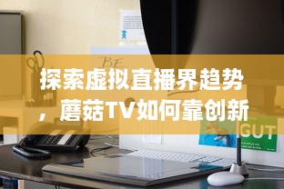 探索虚拟直播界趋势，蘑菇TV如何靠创新内容与技术领跑聚合流媒体领域 v4.1.3下载