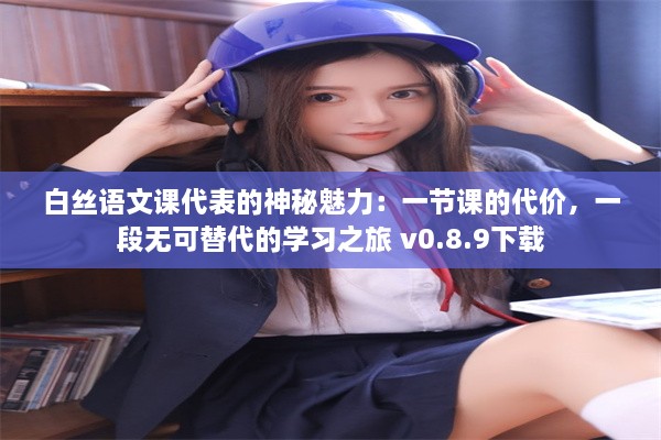 白丝语文课代表的神秘魅力：一节课的代价，一段无可替代的学习之旅 v0.8.9下载