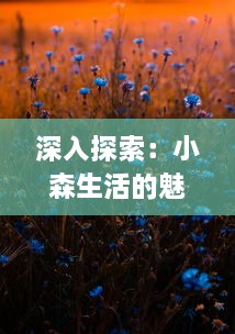 深入探索：小森生活的魅力，如何通过微观视角感受大自然的生机与和谐