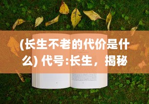 (长生不老的代价是什么) 代号:长生，揭秘长生不老科技的追寻与挑战的奇妙冒险